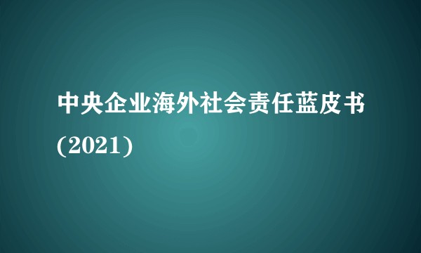 中央企业海外社会责任蓝皮书(2021)