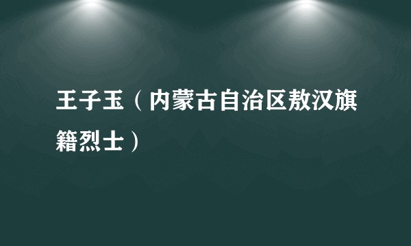 王子玉（内蒙古自治区敖汉旗籍烈士）