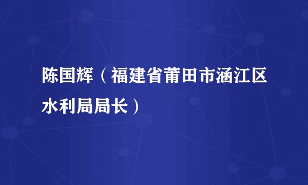 陈国辉（福建省莆田市涵江区水利局局长）
