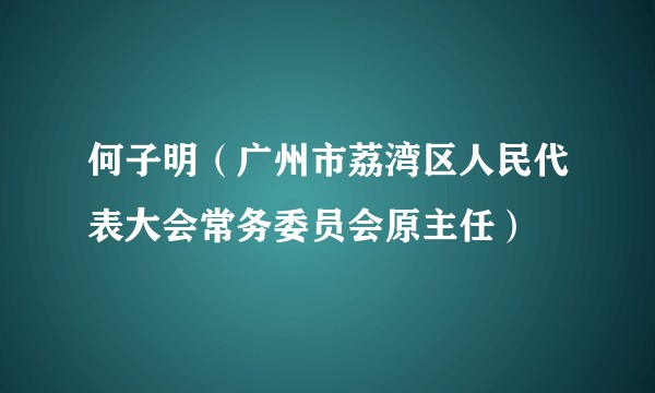 何子明（广州市荔湾区人民代表大会常务委员会原主任）