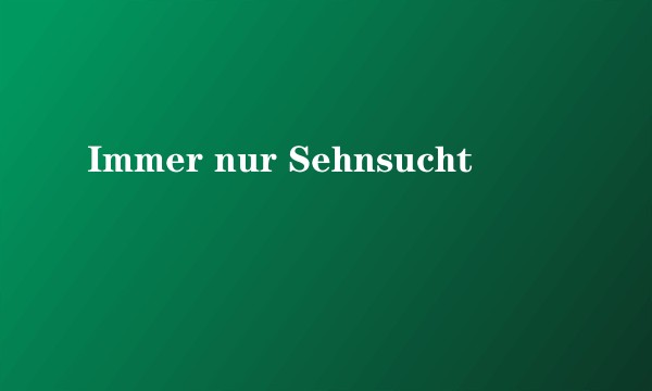Immer nur Sehnsucht