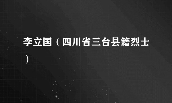 李立国（四川省三台县籍烈士）