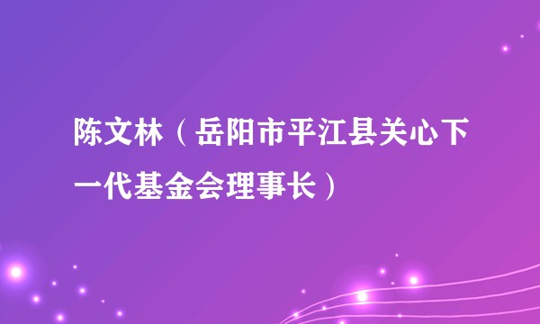 陈文林（岳阳市平江县关心下一代基金会理事长）