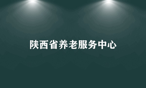 陕西省养老服务中心