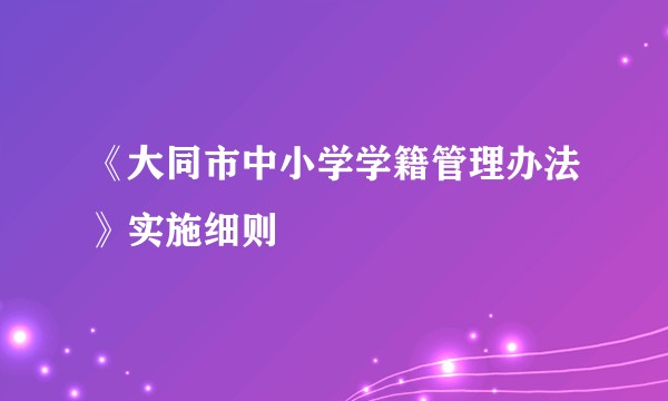 《大同市中小学学籍管理办法》实施细则