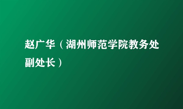 赵广华（湖州师范学院教务处副处长）