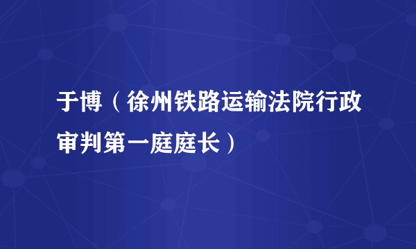 于博（徐州铁路运输法院行政审判第一庭庭长）