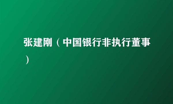 张建刚（中国银行非执行董事）