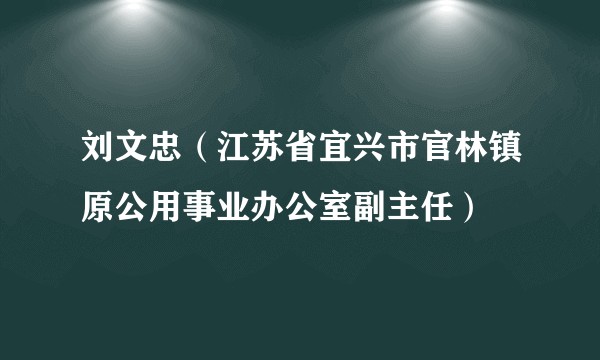 刘文忠（江苏省宜兴市官林镇原公用事业办公室副主任）