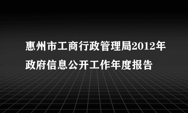 惠州市工商行政管理局2012年政府信息公开工作年度报告