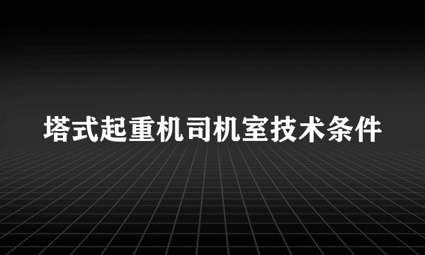 塔式起重机司机室技术条件