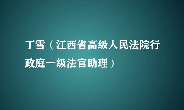丁雪（江西省高级人民法院行政庭一级法官助理）