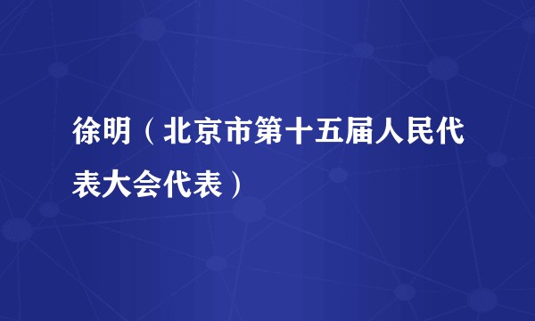 徐明（北京市第十五届人民代表大会代表）