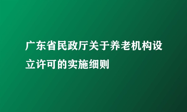广东省民政厅关于养老机构设立许可的实施细则