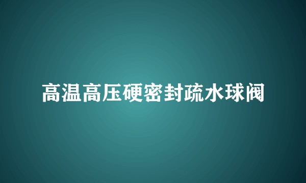 高温高压硬密封疏水球阀