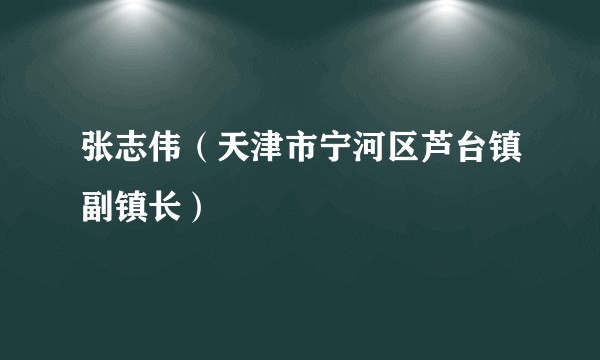 张志伟（天津市宁河区芦台镇副镇长）