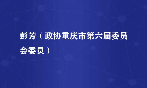 彭芳（政协重庆市第六届委员会委员）