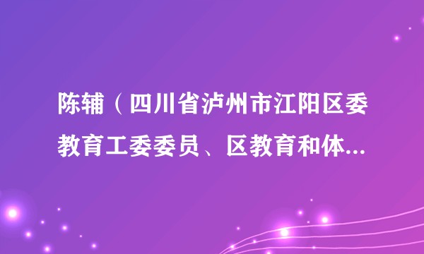 陈辅（四川省泸州市江阳区委教育工委委员、区教育和体育局党组成员、副局长）