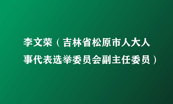 李文荣(吉林省松原市人大人事代表选举委员会副主任委员)