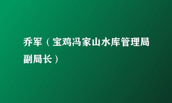 乔军（宝鸡冯家山水库管理局副局长）