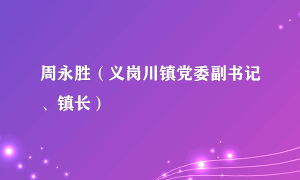周永胜（义岗川镇党委副书记、镇长）