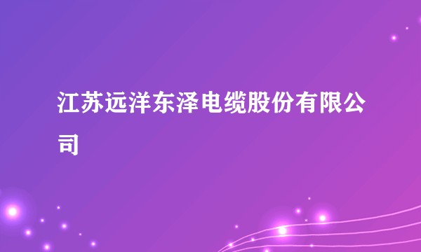 江苏远洋东泽电缆股份有限公司