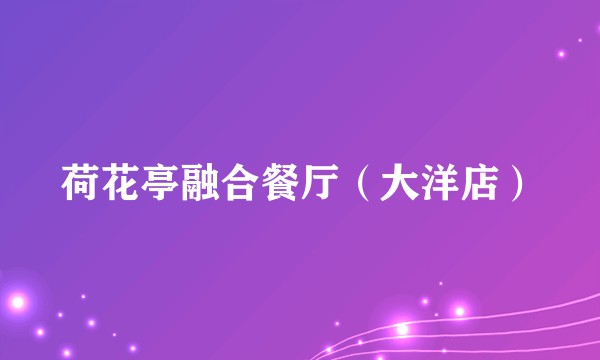 荷花亭融合餐厅（大洋店）