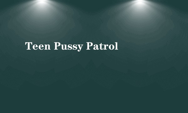 Teen Pussy Patrol