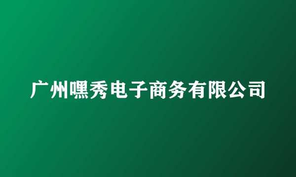 广州嘿秀电子商务有限公司