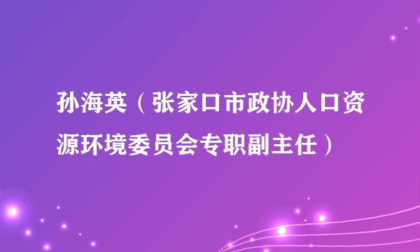 孙海英（张家口市政协人口资源环境委员会专职副主任）