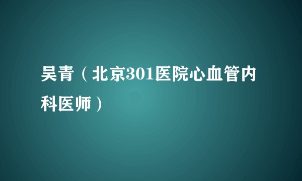吴青（北京301医院心血管内科医师）