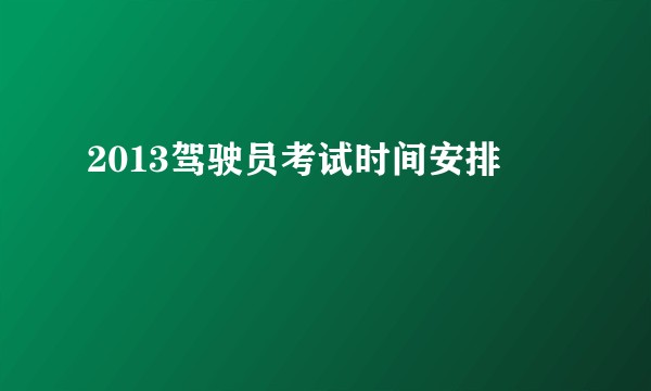 2013驾驶员考试时间安排