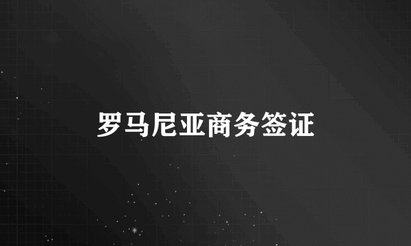 罗马尼亚商务签证