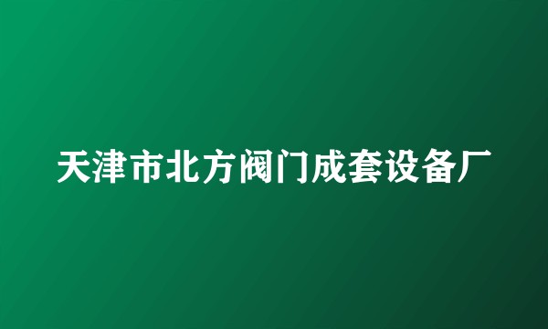 天津市北方阀门成套设备厂