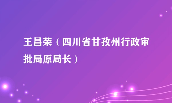 王昌荣（四川省甘孜州行政审批局原局长）