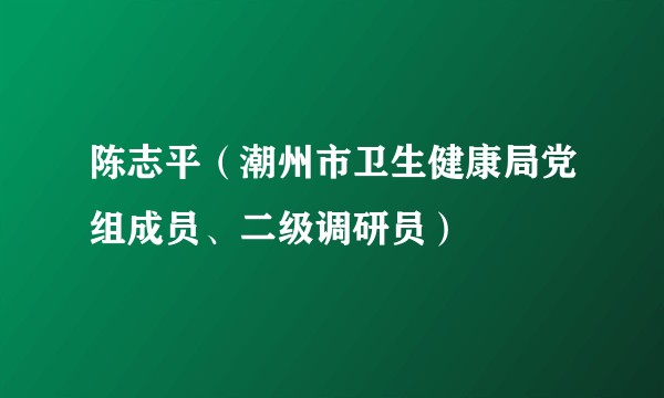陈志平（潮州市卫生健康局党组成员、二级调研员）