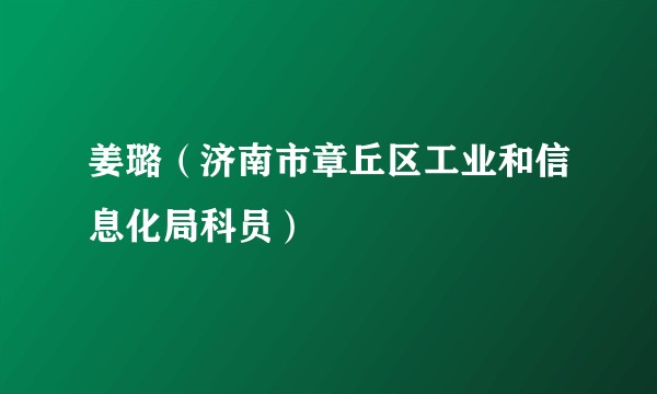 姜璐（济南市章丘区工业和信息化局科员）
