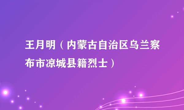 王月明（内蒙古自治区乌兰察布市凉城县籍烈士）
