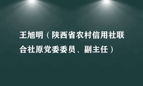 王旭明（陕西省农村信用社联合社原党委委员、副主任）