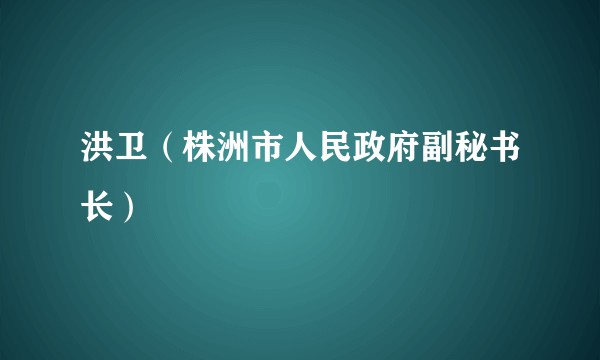 洪卫（株洲市人民政府副秘书长）
