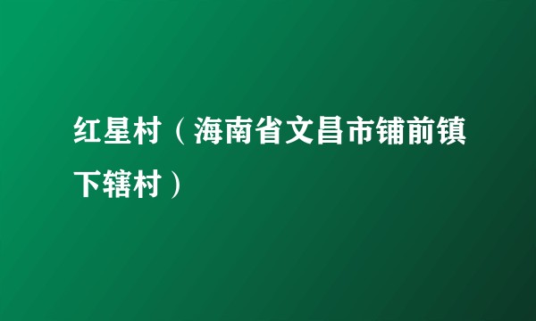 红星村（海南省文昌市铺前镇下辖村）