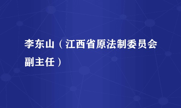 李东山（江西省原法制委员会副主任）