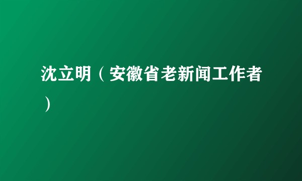 沈立明（安徽省老新闻工作者）