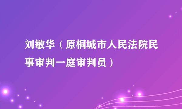 刘敏华（原桐城市人民法院民事审判一庭审判员）