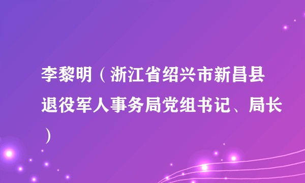 李黎明（浙江省绍兴市新昌县退役军人事务局党组书记、局长）