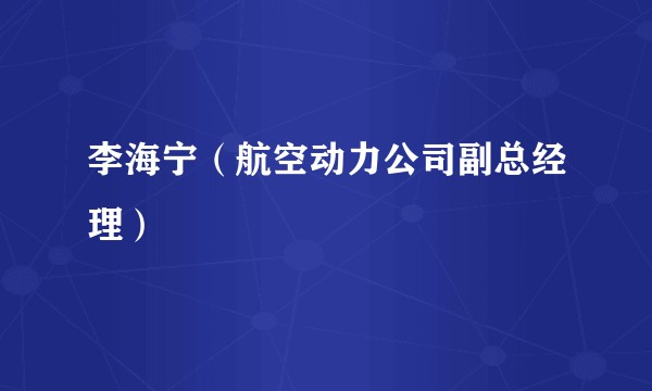 李海宁（航空动力公司副总经理）