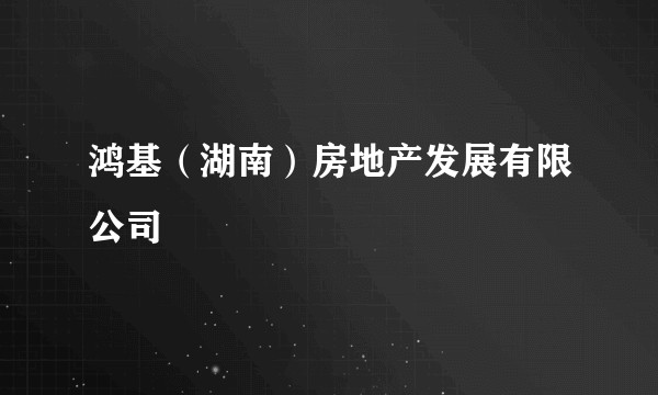 鸿基（湖南）房地产发展有限公司