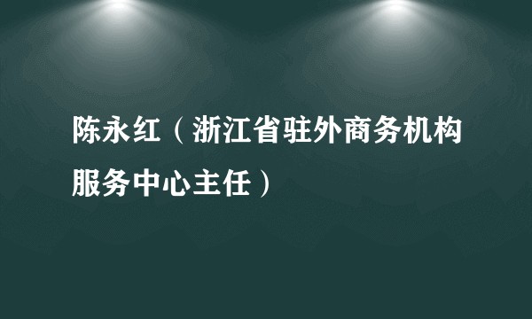 陈永红（浙江省驻外商务机构服务中心主任）