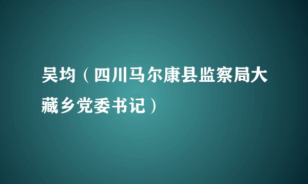 吴均（四川马尔康县监察局大藏乡党委书记）