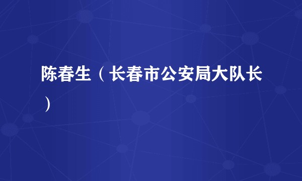 陈春生（长春市公安局大队长）